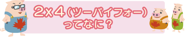 2x4（ツーバイフォー）ってなに？